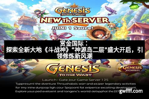 赏金国际：探索全新大地《斗战神》“神源岛二层”盛大开启，引领修炼新风潮