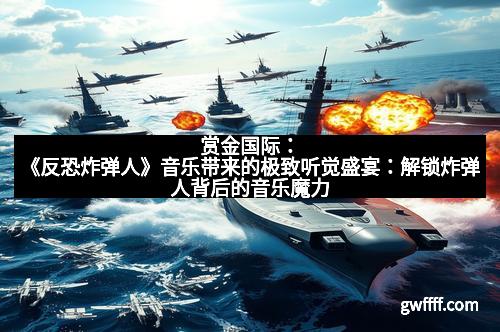 赏金国际：《反恐炸弹人》音乐带来的极致听觉盛宴：解锁炸弹人背后的音乐魔力