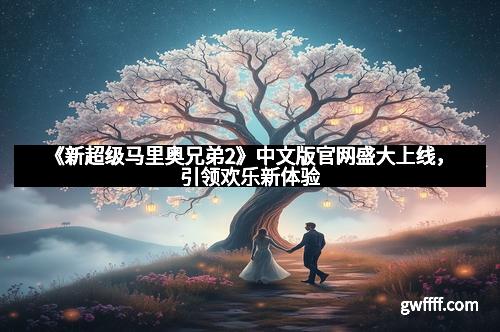 《新超级马里奥兄弟2》中文版官网盛大上线，引领欢乐新体验