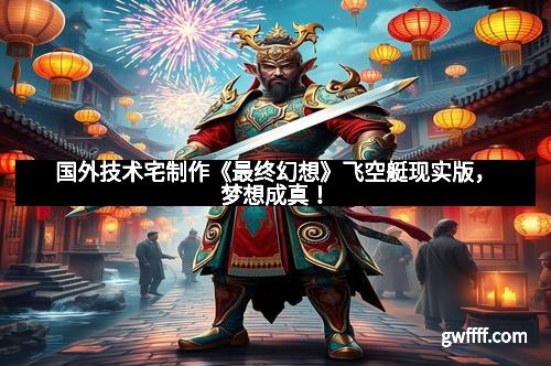 国外技术宅制作《最终幻想》飞空艇现实版，梦想成真！